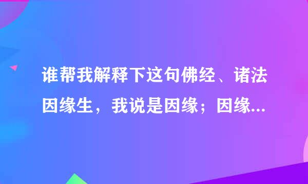 谁帮我解释下这句佛经、诸法因缘生，我说是因缘；因缘尽故灭，我作如是说。