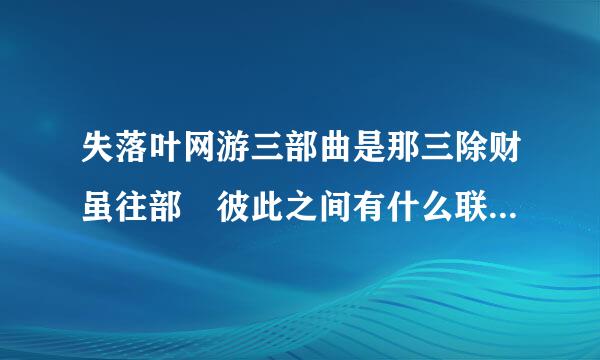 失落叶网游三部曲是那三除财虽往部 彼此之间有什么联系· 尤其是人物和主题· 剑季素舞和三部曲又有什么联系·