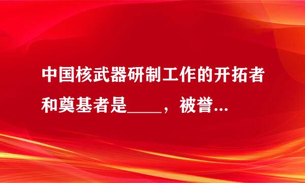 中国核武器研制工作的开拓者和奠基者是____，被誉为两弹元勋。（出题：科技部引智司）