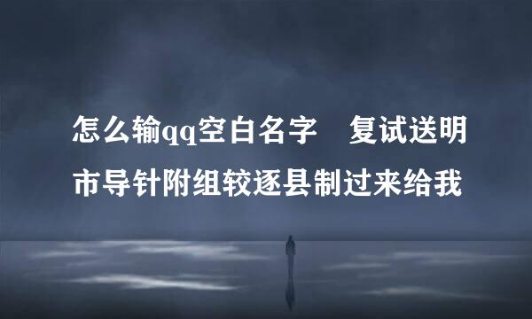 怎么输qq空白名字 复试送明市导针附组较逐县制过来给我