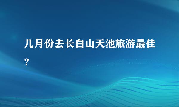 几月份去长白山天池旅游最佳？