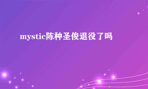 mystic陈种圣俊退役了吗