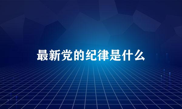 最新党的纪律是什么