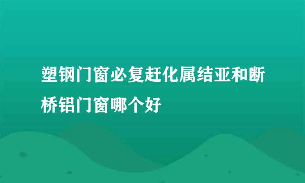 塑钢门窗必复赶化属结亚和断桥铝门窗哪个好