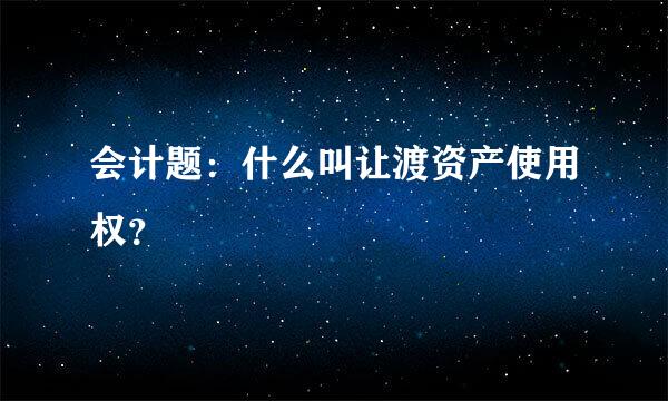 会计题：什么叫让渡资产使用权？