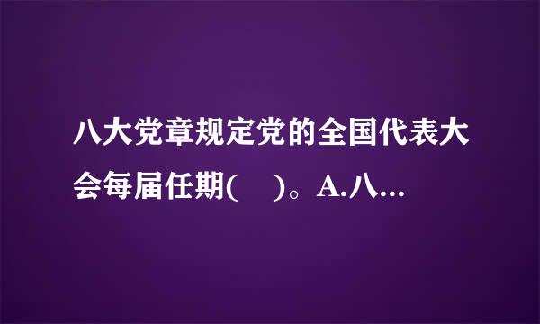 八大党章规定党的全国代表大会每届任期( )。A.八年B.六年C.七年D.五年