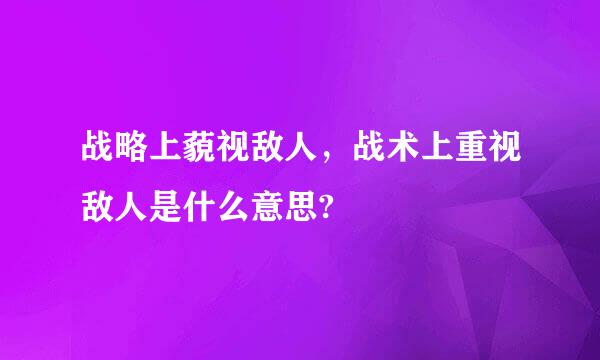 战略上藐视敌人，战术上重视敌人是什么意思?