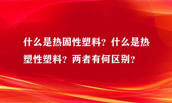 什么是热固性塑料？什么是热塑性塑料？两者有何区别？