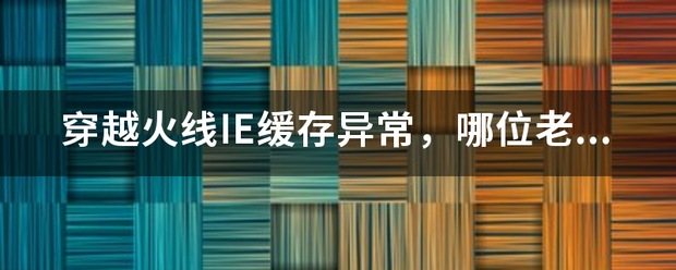 穿越火线IE缓存异常，哪位老铁会修复的？提个建议。。