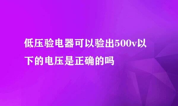 低压验电器可以验出500v以下的电压是正确的吗