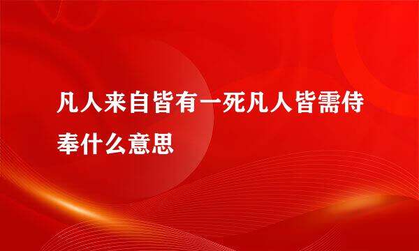 凡人来自皆有一死凡人皆需侍奉什么意思