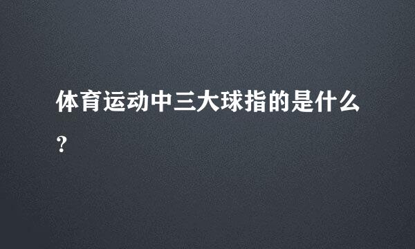 体育运动中三大球指的是什么？