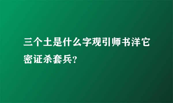 三个土是什么字观引师书洋它密证杀套兵？