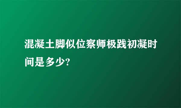 混凝土脚似位察师极践初凝时间是多少?