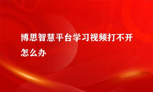 博思智慧平台学习视频打不开怎么办