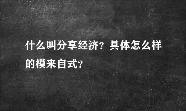 什么叫分享经济？具体怎么样的模来自式？