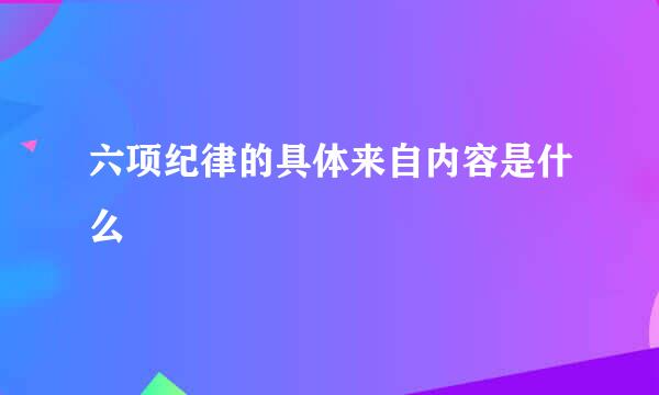 六项纪律的具体来自内容是什么