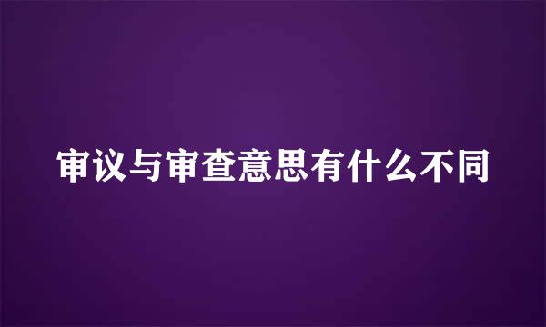 审议与审查意思有什么不同