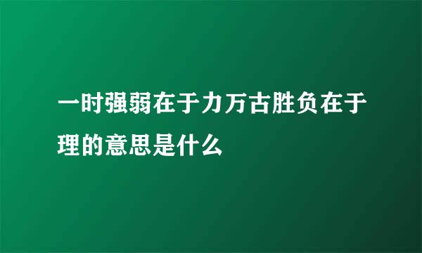 一时强弱在于力万古胜负在于理的意思是什么