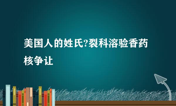 美国人的姓氏?裂科溶验香药核争让