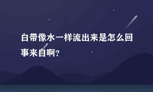 白带像水一样流出来是怎么回事来自啊？