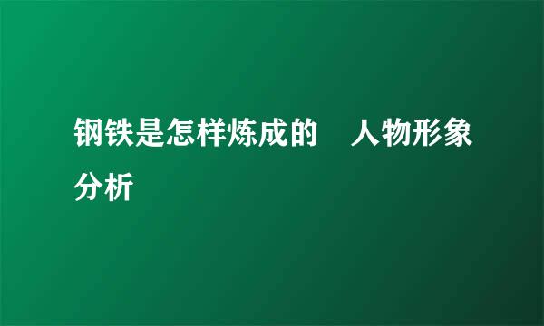 钢铁是怎样炼成的 人物形象分析