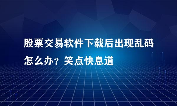 股票交易软件下载后出现乱码怎么办？笑点快息道