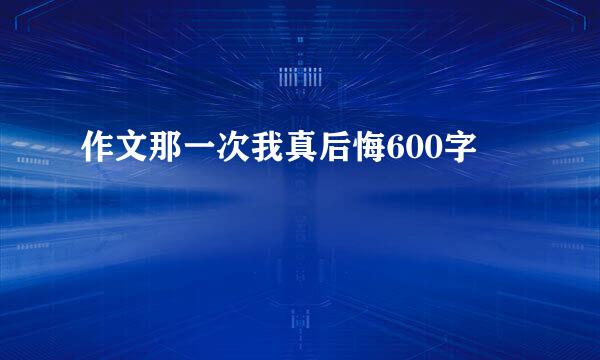 作文那一次我真后悔600字