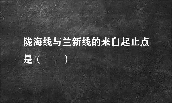 陇海线与兰新线的来自起止点是（  ）