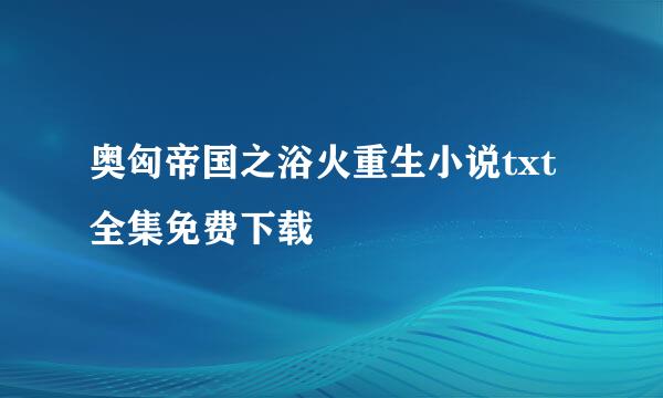 奥匈帝国之浴火重生小说txt全集免费下载