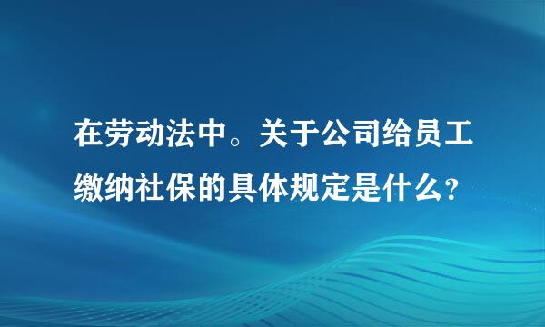 在劳动法中。关于公司给员工缴纳社保的具体规定是什么？