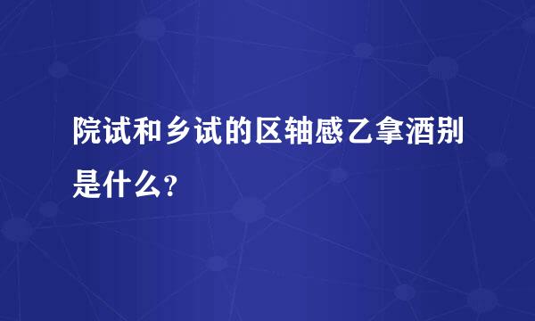 院试和乡试的区轴感乙拿酒别是什么？