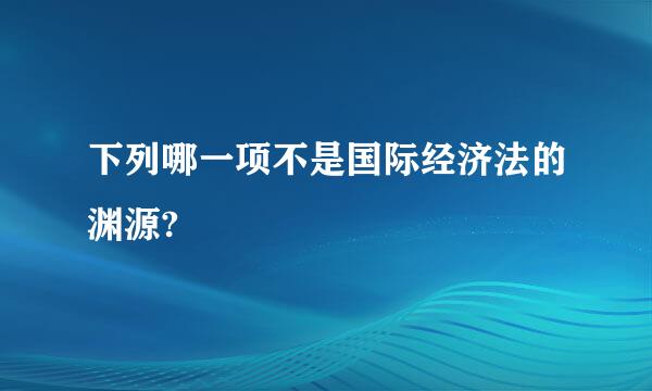 下列哪一项不是国际经济法的渊源?