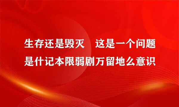 生存还是毁灭 这是一个问题是什记本限弱剧万留地么意识