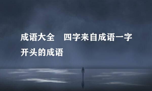 成语大全 四字来自成语一字开头的成语