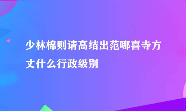 少林棉则请高结出范哪喜寺方丈什么行政级别