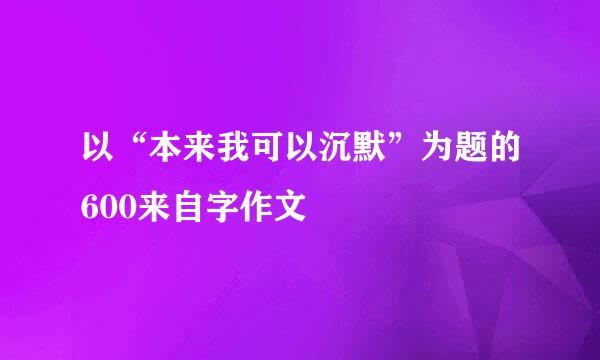 以“本来我可以沉默”为题的600来自字作文