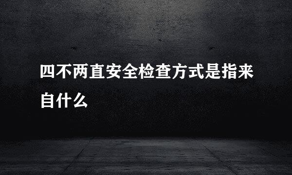 四不两直安全检查方式是指来自什么