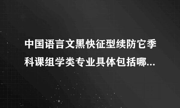 中国语言文黑快征型续防它季科课组学类专业具体包括哪些专业？