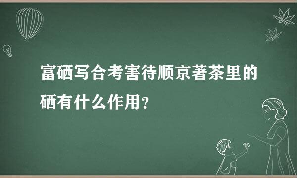 富硒写合考害待顺京著茶里的硒有什么作用？