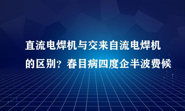 直流电焊机与交来自流电焊机的区别？春目病四度企半波费候