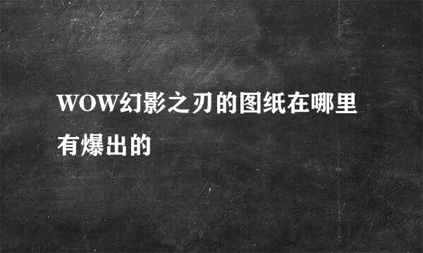 WOW幻影之刃的图纸在哪里有爆出的