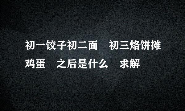 初一饺子初二面 初三烙饼摊鸡蛋 之后是什么 求解