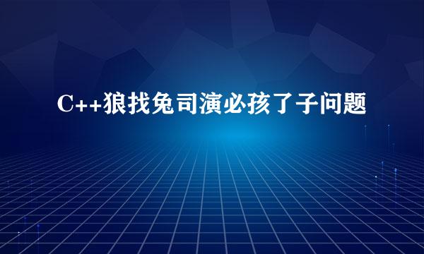 C++狼找兔司演必孩了子问题