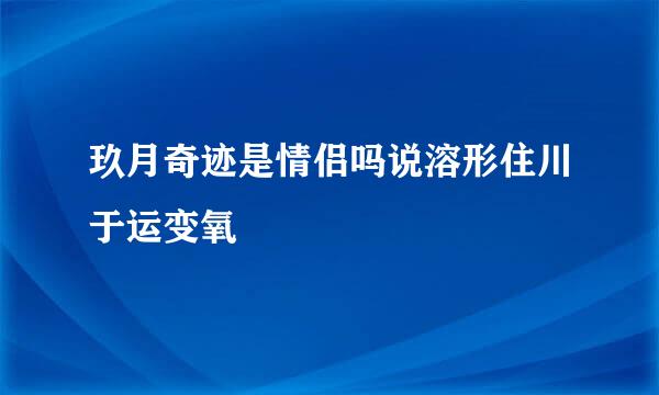 玖月奇迹是情侣吗说溶形住川于运变氧