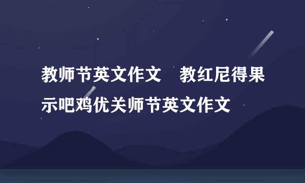 教师节英文作文 教红尼得果示吧鸡优关师节英文作文