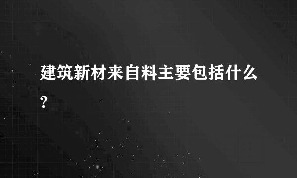 建筑新材来自料主要包括什么?