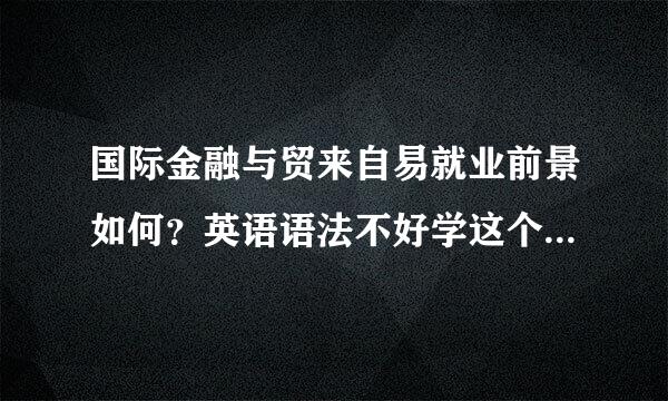 国际金融与贸来自易就业前景如何？英语语法不好学这个是不是很麻烦？