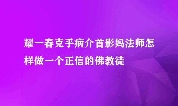 耀一春克乎病介首影妈法师怎样做一个正信的佛教徒