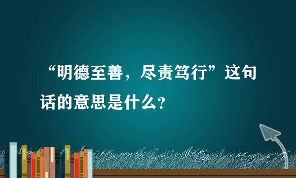 “明德至善，尽责笃行”这句话的意思是什么？